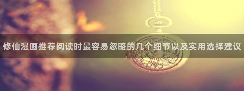 漫蛙漫画完结作品:修仙漫画推荐阅读时最容易忽略的几个细节以及实用选择建议