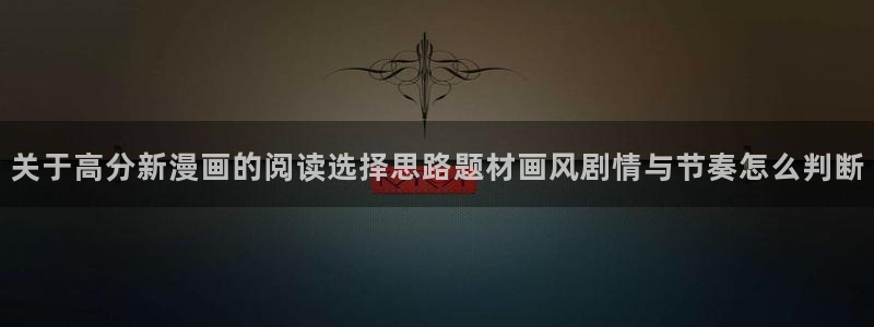 漫蛙漫画页面入口:关于高分新漫画的阅读选择思路题材画风剧情与节奏怎么判断