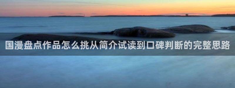 漫蛙漫画漫画入口大全:国漫盘点作品怎么挑从简介试读到口碑判断的完整思路