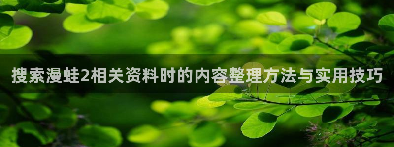 漫蛙漫画漫画入口大全:搜索漫蛙2相关资料时的内容整理方法与实用技巧