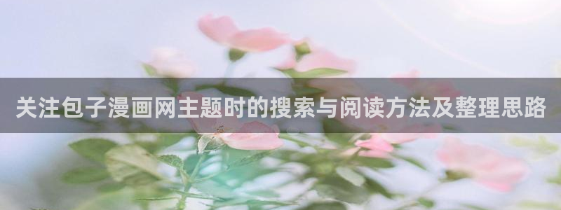 漫蛙漫画漫画阅读入口:关注包子漫画网主题时的搜索与阅读方法及整理思路