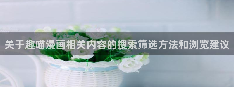 漫蛙漫画连载漫画：关于趣喵漫画相关内容的搜索筛选方法和浏览建议