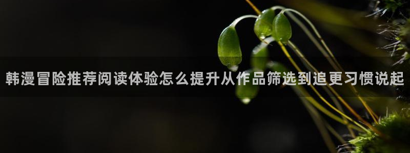 漫蛙漫画校园漫画:韩漫冒险推荐阅读体验怎么提升从作品筛选到追更习惯说起