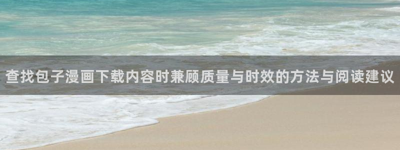 漫蛙漫画在线免费看:查找包子漫画下载内容时兼顾质量与时效的方法与阅读建议