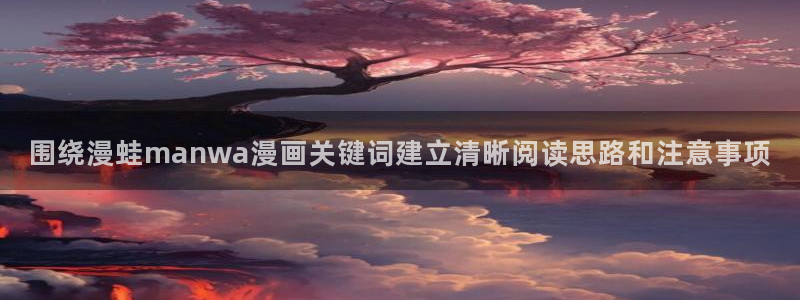 漫蛙漫画漫画在线阅读:围绕漫蛙manwa漫画关键词建立清晰阅读思路和注意事项