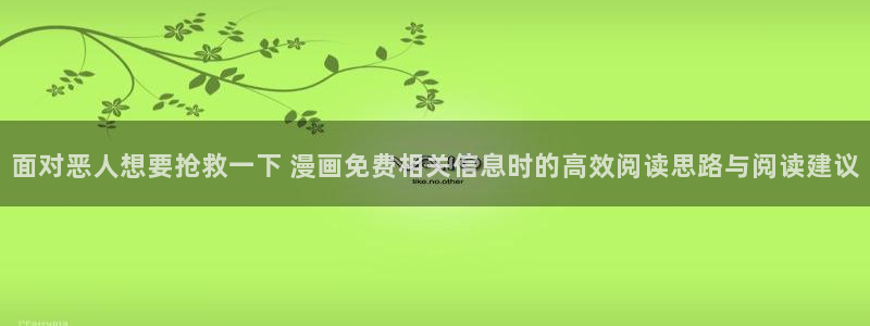 漫蛙漫画漫画作品大全:面对恶人想要抢救一下 漫画免费相关信息时的高效阅读思路与阅读建议