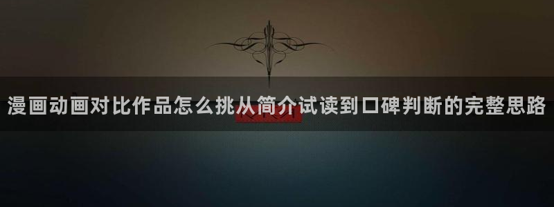 漫蛙漫画在线漫画大全:漫画动画对比作品怎么挑从简介试读到口碑判断的完整思路