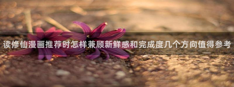 漫蛙漫画搜索漫画：读修仙漫画推荐时怎样兼顾新鲜感和完成度几个方向值得参考