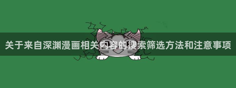 漫蛙漫画热门连载：关于来自深渊漫画相关内容的搜索筛选方法和注意事项