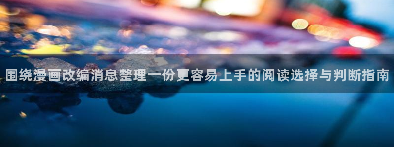 漫蛙漫画入口最新消息:围绕漫画改编消息整理一份更容易上手的阅读选择与判断指南